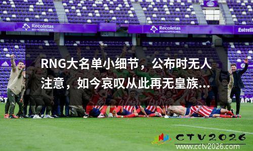 RNG大名单小细节，公布时无人注意，如今哀叹从此再无皇族 rng所有选手