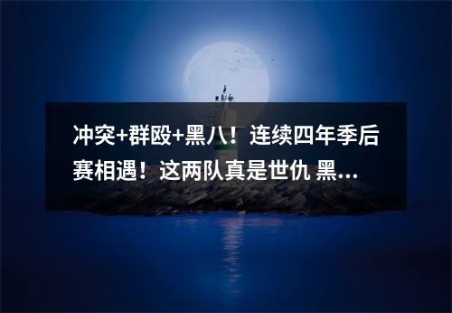 冲突+群殴+黑八！连续四年季后赛相遇！这两队真是世仇 黑八排名