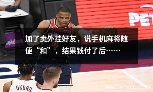 加了卖外挂好友，说手机麻将随便“和”，结果钱付了后……
