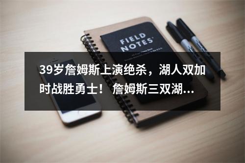 39岁詹姆斯上演绝杀，湖人双加时战胜勇士！ 詹姆斯三双湖人再胜马