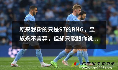 原来我粉的只是S7的RNG，皇族永不言弃，但却只能跟你说声再见了 皇族是rng的前身么