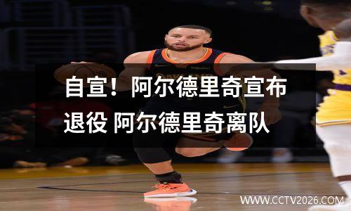 自宣！阿尔德里奇宣布退役 阿尔德里奇离队