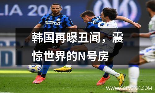 韩国再曝丑闻，震惊世界的N号房