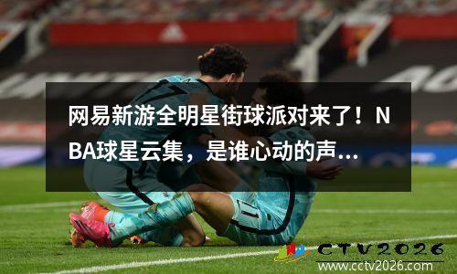网易新游全明星街球派对来了！NBA球星云集，是谁心动的声音