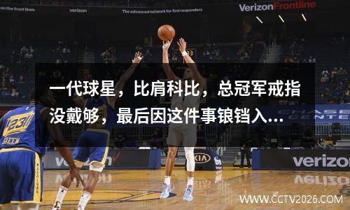 一代球星，比肩科比，总冠军戒指没戴够，最后因这件事锒铛入狱 科比的冠军戒指让谁卖了