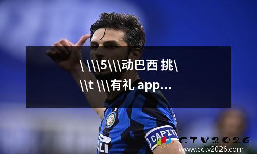 \ \\\5\\\动巴西 挑\\\t \\\有礼 app?乸