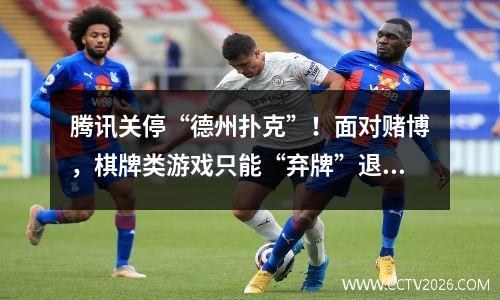 腾讯关停“德州扑克”！面对赌博，棋牌类游戏只能“弃牌”退出