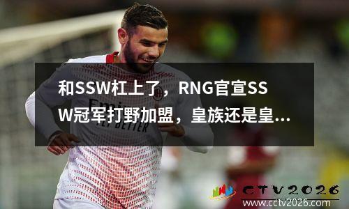 和SSW杠上了，RNG官宣SSW冠军打野加盟，皇族还是皇族 ssg战队冠军成员