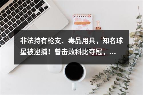 非法持有枪支、毒品用具，知名球星被逮捕！曾击败科比夺冠，多次入选全明星……