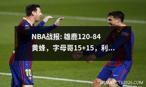 NBA战报: 雄鹿120-84黄蜂，字母哥15+15，利拉德26+4+8导演神话！ nba雄鹿吧