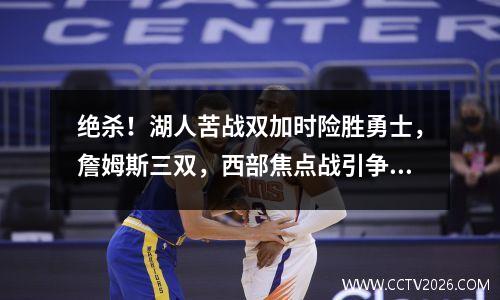 绝杀！湖人苦战双加时险胜勇士，詹姆斯三双，西部焦点战引争议！ 湖人锁定两名中锋! 詹姆斯深情告白
