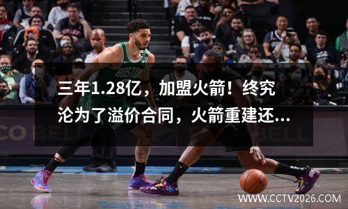 三年1.28亿，加盟火箭！终究沦为了溢价合同，火箭重建还需要你 火箭新签约