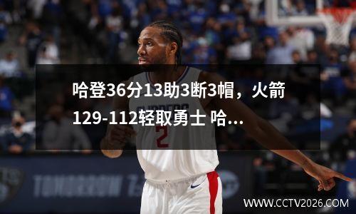 哈登36分13助3断3帽，火箭129-112轻取勇士 哈登在火箭总得分