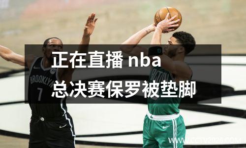 正在直播 nba总决赛保罗被垫脚