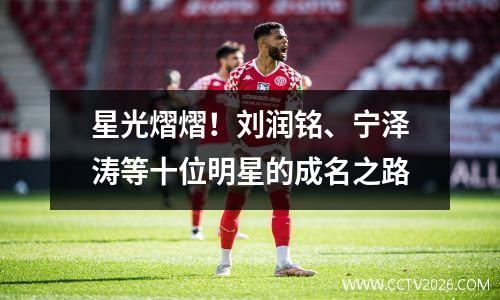 星光熠熠！刘润铭、宁泽涛等十位明星的成名之路