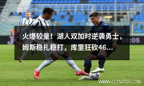 火爆较量！湖人双加时逆袭勇士，姆斯稳扎稳打，库里狂砍46分！ 湖人将对战勇士视频
