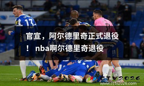 官宣，阿尔德里奇正式退役！ nba啊尔德里奇退役