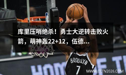 库里压哨绝杀！勇士大逆转击败火箭，萌神轰22+12，伍德19+15 勇士库里53分实录