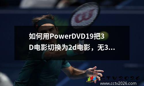 如何用PowerDVD19把3D电影切换为2d电影，无3D设备的经济做法 如何2d电影转3d左右播放器