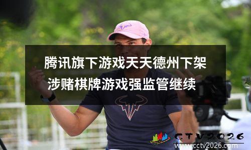 腾讯旗下游戏天天德州下架 涉赌棋牌游戏强监管继续