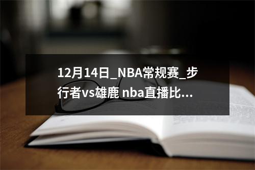 12月14日_NBA常规赛_步行者vs雄鹿 nba直播比赛步行者对篮网今天