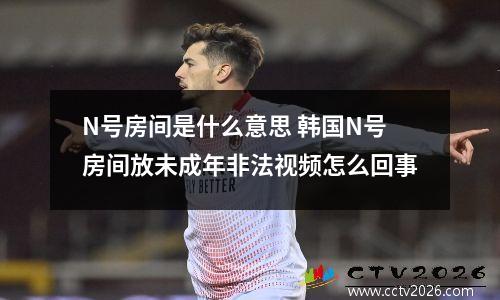 N号房间是什么意思 韩国N号房间放未成年非法视频怎么回事