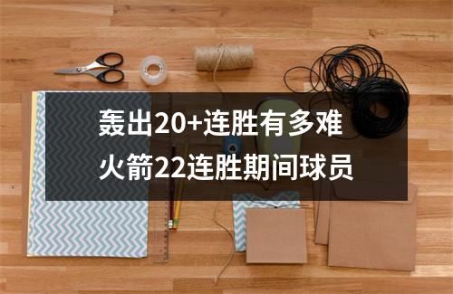 轰出20+连胜有多难 火箭22连胜期间球员