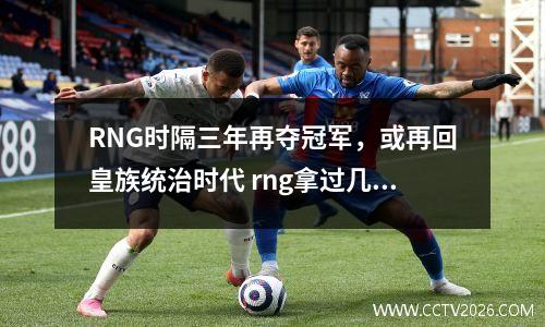 RNG时隔三年再夺冠军，或再回皇族统治时代 rng拿过几次s赛冠军