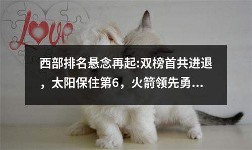 西部排名悬念再起:双榜首共进退，太阳保住第6，火箭领先勇士0.5 西部排名nba赛程