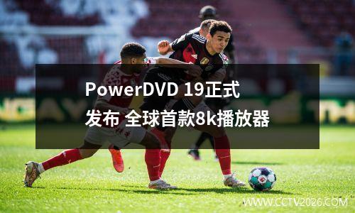 PowerDVD 19正式发布 全球首款8k播放器