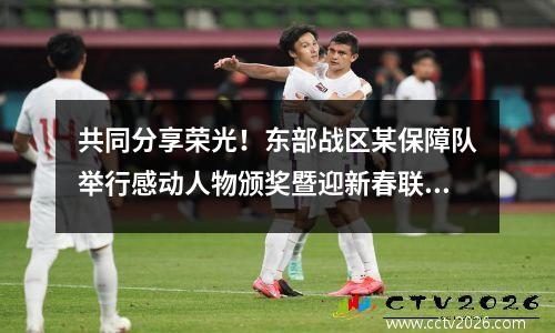 共同分享荣光！东部战区某保障队举行感动人物颁奖暨迎新春联欢会 东部战区联勤保障部少将