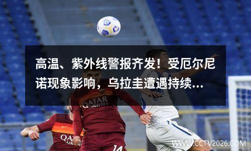 高温、紫外线警报齐发！受厄尔尼诺现象影响，乌拉圭遭遇持续高温