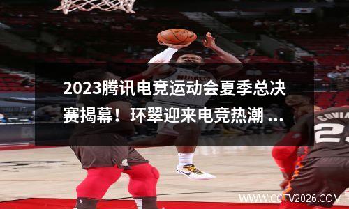 2023腾讯电竞运动会夏季总决赛揭幕！环翠迎来电竞热潮 腾讯电竞运动会赛程