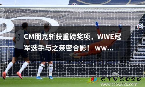 CM朋克斩获重磅奖项，WWE冠军选手与之亲密合影！ wwe朋克ufc