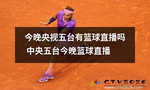 今晚央视五台有篮球直播吗 中央五台今晚篮球直播