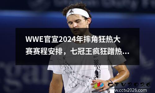 WWE官宣2024年摔角狂热大赛赛程安排，七冠王疯狂蹭热度 wwe2020摔角网