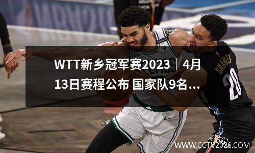 WTT新乡冠军赛2023｜4月13日赛程公布 国家队9名选手最多6人能晋级四强