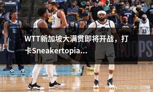 WTT新加坡大满贯即将开战，打卡Sneakertopia潮流展，海鲜自助$59买一送一 新加坡万冠军赛