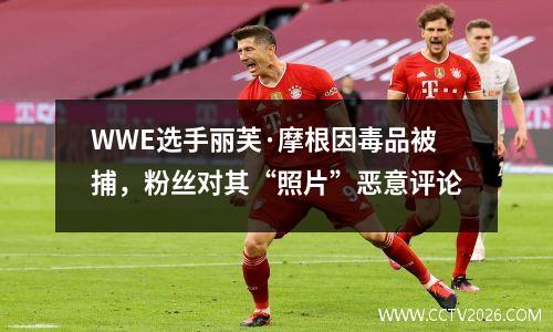 WWE选手丽芙·摩根因毒品被捕，粉丝对其“照片”恶意评论