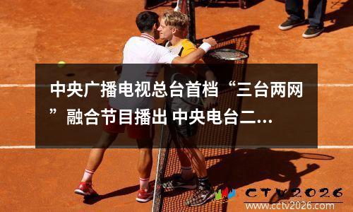 中央广播电视总台首档“三台两网”融合节目播出 中央电台二台