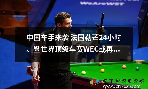 中国车手来袭 法国勒芒24小时、暨世界顶级车赛WEC或再添中国席位 勒芒汽车大奖赛举办地