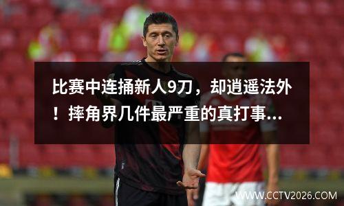 比赛中连捅新人9刀，却逍遥法外！摔角界几件最严重的真打事故