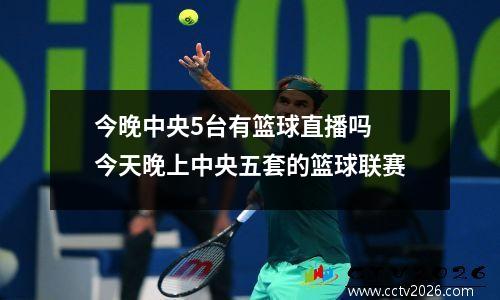 今晚中央5台有篮球直播吗 今天晚上中央五套的篮球联赛