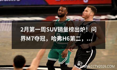 2月第一周SUV销量榜出炉！问界M7夺冠，哈弗H6第二，宋只能排第五 2021年2月suv销量排行榜前十口碑最好