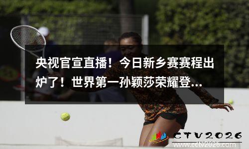 央视官宣直播！今日新乡赛赛程出炉了！世界第一孙颖莎荣耀登场！ 新乡直通赛女单