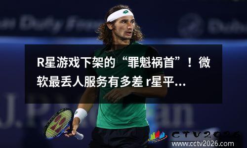 R星游戏下架的“罪魁祸首”！微软最丢人服务有多差 r星平台游戏