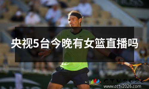 央视5台今晚有女篮直播吗