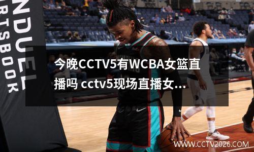 今晚CCTV5有WCBA女篮直播吗 cctv5现场直播女篮