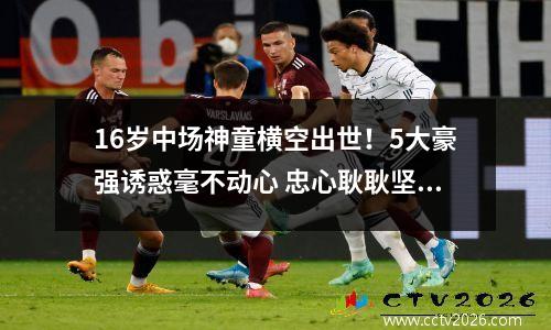 16岁中场神童横空出世！5大豪强诱惑毫不动心 忠心耿耿坚守大巴黎