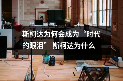 斯柯达为何会成为“时代的眼泪” 斯柯达为什么